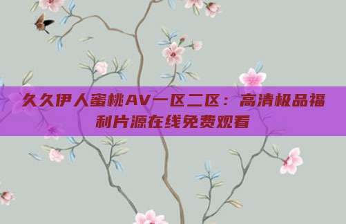 久久伊人蜜桃AV一区二区：高清极品福利片源在线免费观看